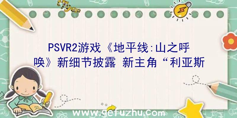 PSVR2游戏《地平线:山之呼唤》新细节披露